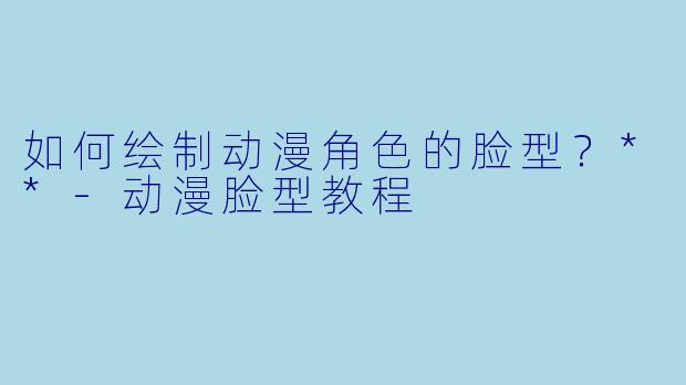 如何绘制动漫角色的脸型?**