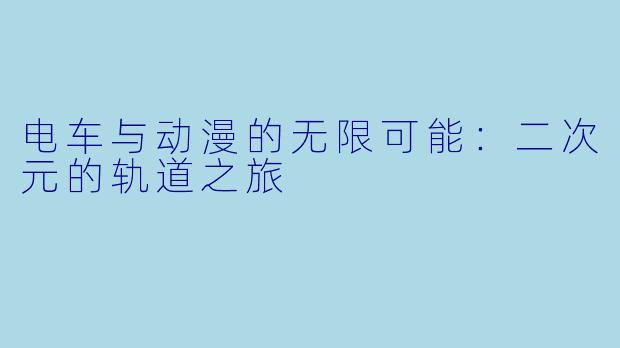 电车与动漫的无限可能：二次元的轨道之旅