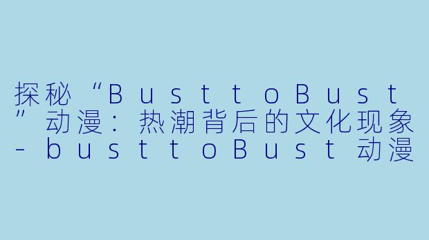 探秘“BusttoBust”动漫:热潮背后的文化现象