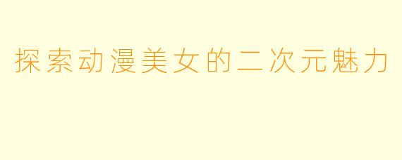 探索动漫美女的二次元魅力