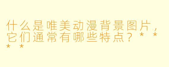 什么是唯美动漫背景图片,它们通常有哪些特点?****