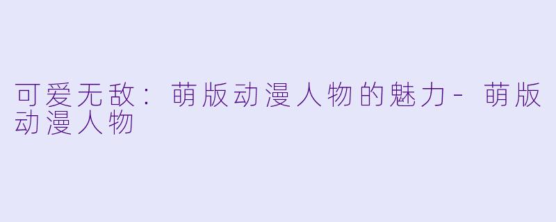 可爱无敌：萌版动漫人物的魅力-萌版动漫人物