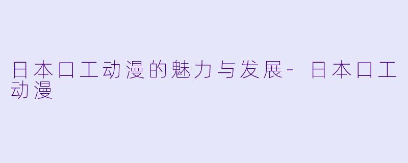 日本口工动漫的魅力与发展-日本口工动漫