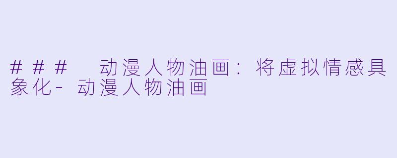 ### 动漫人物油画:将虚拟情感具象化