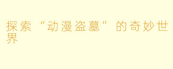 探索“动漫盗墓”的奇妙世界