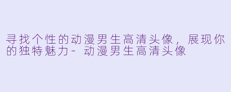 寻找个性的动漫男生高清头像，展现你的独特魅力-动漫男生高清头像