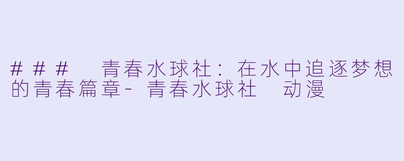 ### 青春水球社：在水中追逐梦想的青春篇章-青春水球社 动漫