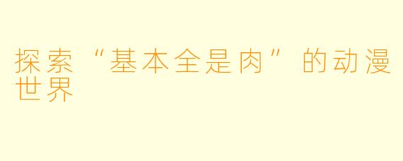 探索“基本全是肉”的动漫世界