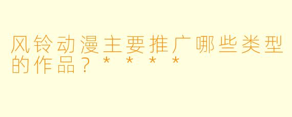 风铃动漫主要推广哪些类型的作品?****
