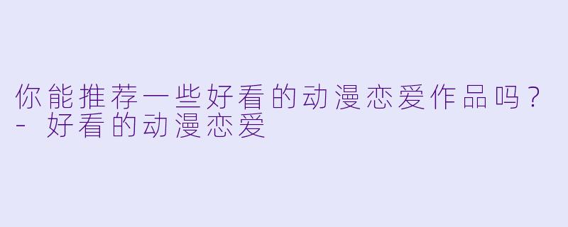 你能推荐一些好看的动漫恋爱作品吗?