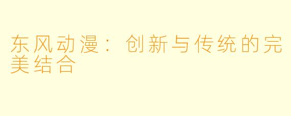 东风动漫:创新与传统的完美结合