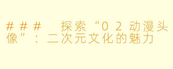 ### 探索“02动漫头像”:二次元文化的魅力