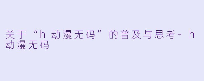 关于“h动漫无码”的普及与思考