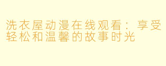 洗衣屋动漫在线观看：享受轻松和温馨的故事时光