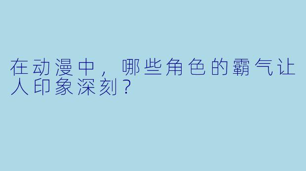 在动漫中,哪些角色的霸气让人印象深刻?