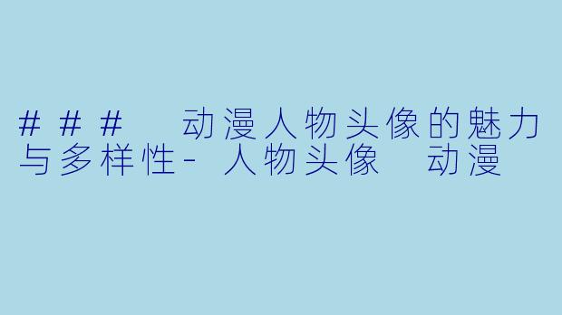 ### 动漫人物头像的魅力与多样性-人物头像 动漫