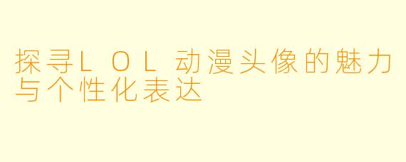 探寻LOL动漫头像的魅力与个性化表达