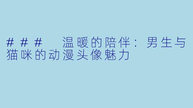 ### 温暖的陪伴：男生与猫咪的动漫头像魅力