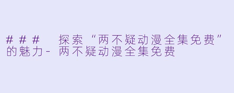### 探索“两不疑动漫全集免费”的魅力-两不疑动漫全集免费