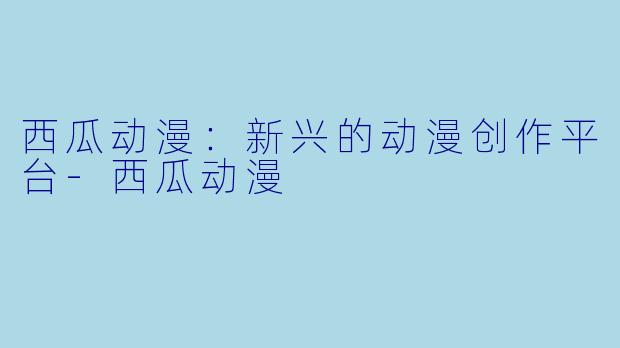 西瓜动漫:新兴的动漫创作平台