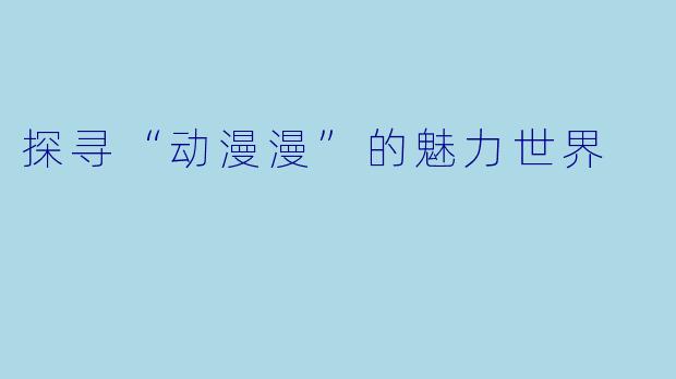 探寻“动漫漫”的魅力世界