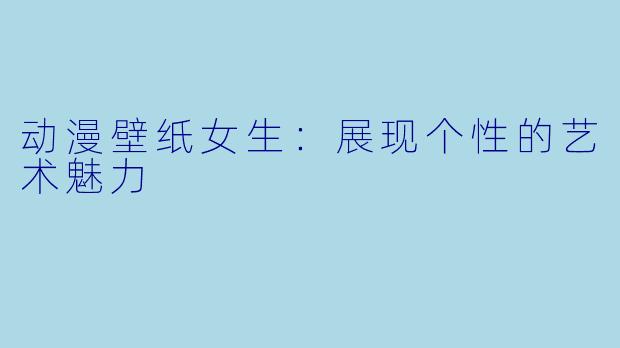 动漫壁纸女生：展现个性的艺术魅力