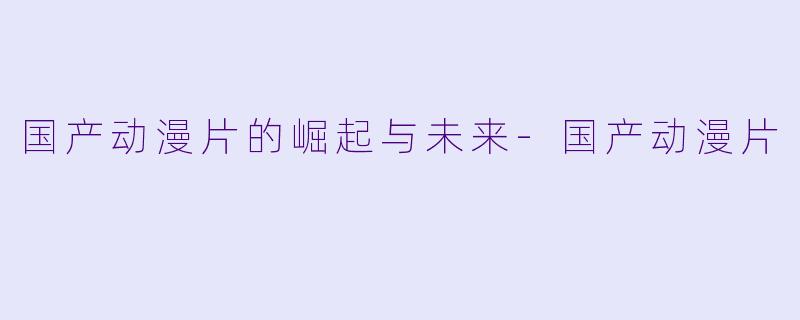 国产动漫片的崛起与未来-国产动漫片