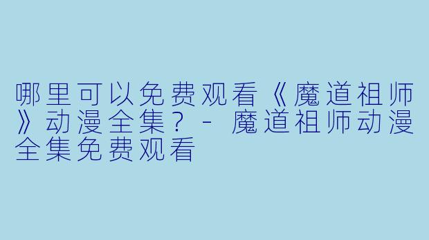 哪里可以免费观看《魔道祖师》动漫全集？-魔道祖师动漫全集免费观看