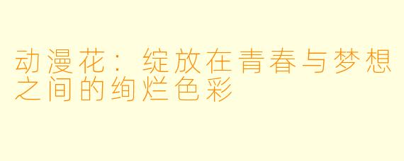 动漫花：绽放在青春与梦想之间的绚烂色彩