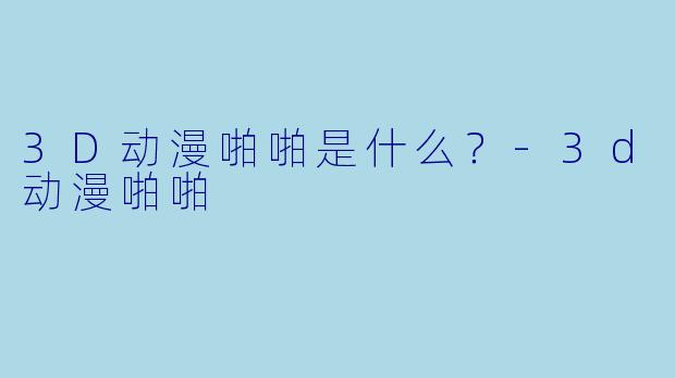 3D动漫啪啪是什么？-3d动漫啪啪