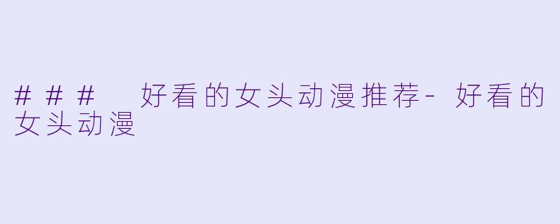 ### 好看的女头动漫推荐-好看的女头动漫