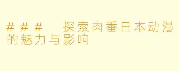 ### 探索肉番日本动漫的魅力与影响