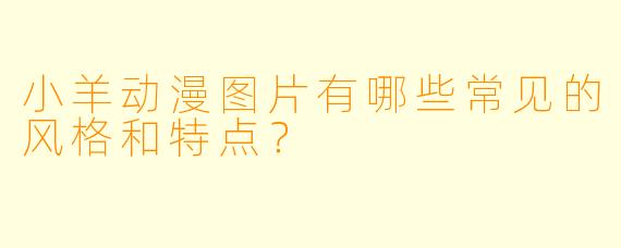 小羊动漫图片有哪些常见的风格和特点？