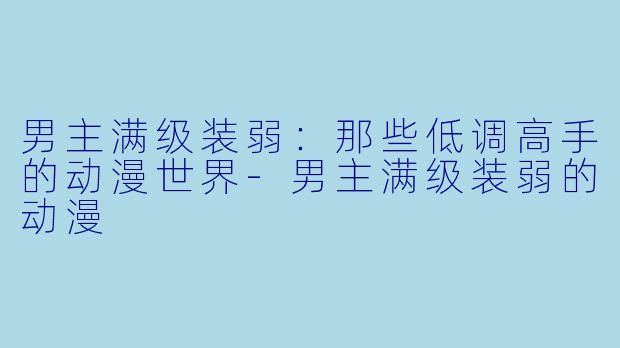 男主满级装弱：那些低调高手的动漫世界-男主满级装弱的动漫