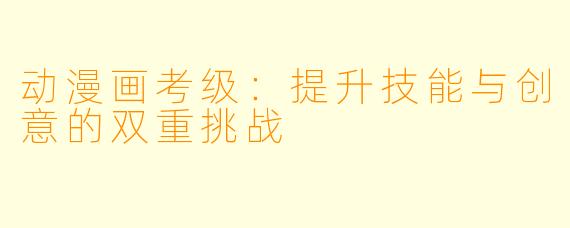 动漫画考级：提升技能与创意的双重挑战