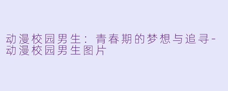动漫校园男生：青春期的梦想与追寻-动漫校园男生图片