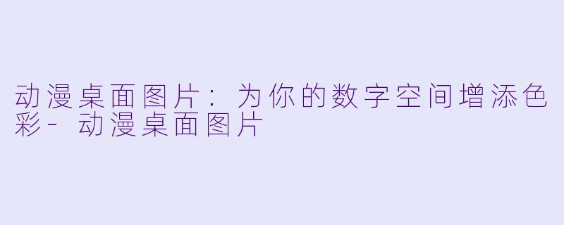 动漫桌面图片：为你的数字空间增添色彩-动漫桌面图片