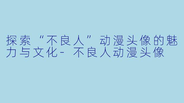 探索“不良人”动漫头像的魅力与文化-不良人动漫头像
