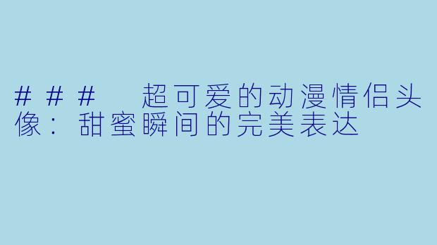 ### 超可爱的动漫情侣头像：甜蜜瞬间的完美表达