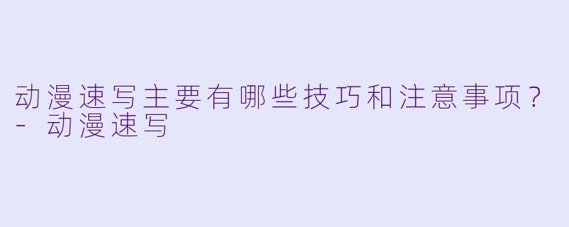 动漫速写主要有哪些技巧和注意事项？-动漫速写