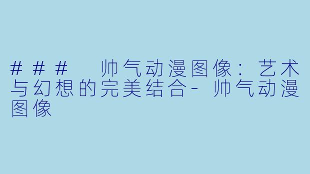 ### 帅气动漫图像：艺术与幻想的完美结合-帅气动漫图像