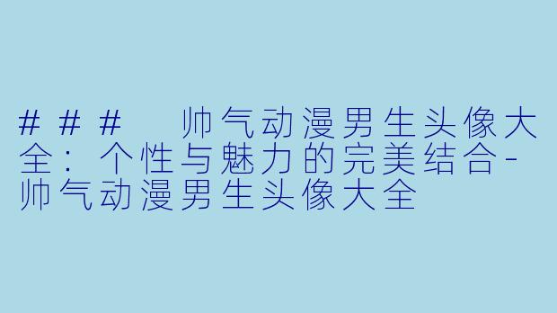 ### 帅气动漫男生头像大全：个性与魅力的完美结合-帅气动漫男生头像大全