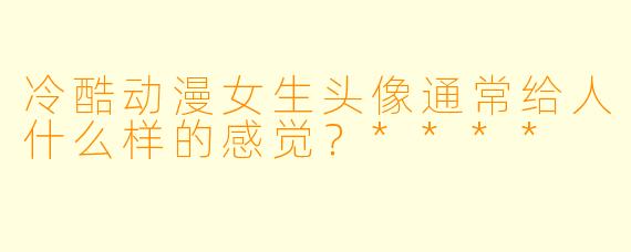 冷酷动漫女生头像通常给人什么样的感觉？****
