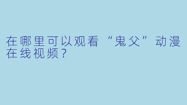 在哪里可以观看“鬼父”动漫在线视频？