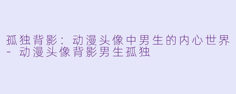 孤独背影：动漫头像中男生的内心世界-动漫头像背影男生孤独