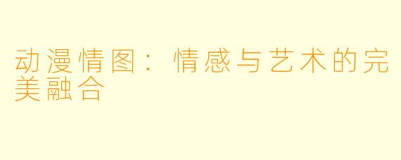动漫情图：情感与艺术的完美融合