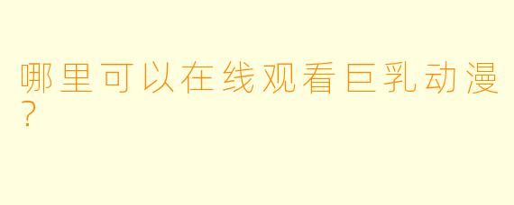 哪里可以在线观看巨乳动漫？