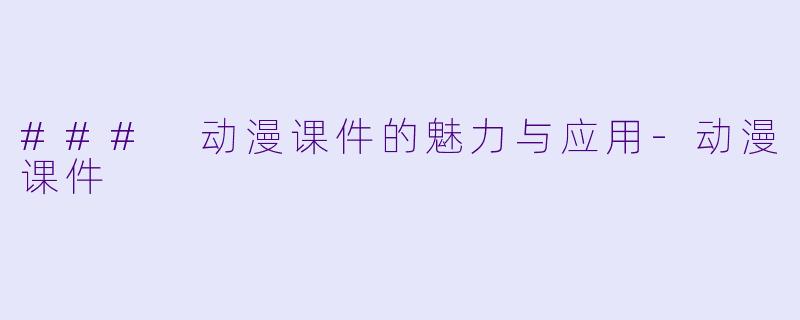 ### 动漫课件的魅力与应用-动漫课件