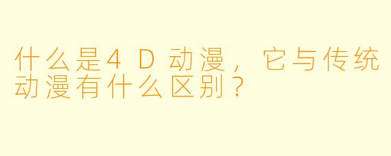 什么是4D动漫,它与传统动漫有什么区别?