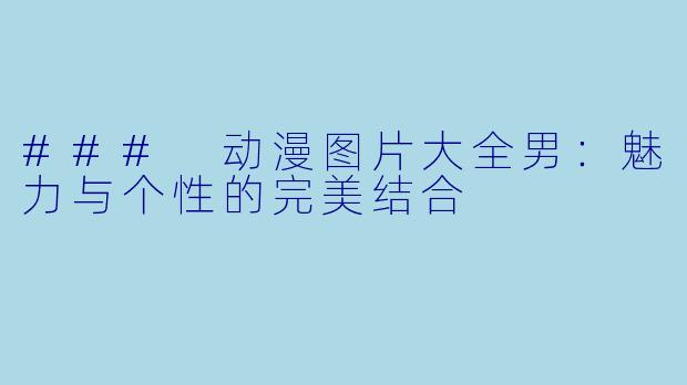 ### 动漫图片大全男:魅力与个性的完美结合